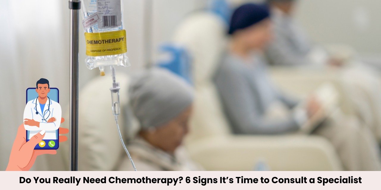 Do You Really Need Chemotherapy? 6 Signs It’s Time to Consult a Specialist